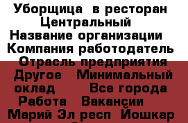 Уборщица. в ресторан Центральный › Название организации ­ Компания-работодатель › Отрасль предприятия ­ Другое › Минимальный оклад ­ 1 - Все города Работа » Вакансии   . Марий Эл респ.,Йошкар-Ола г.